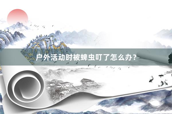 户外活动时被蜱虫叮了怎么办？