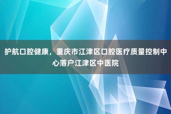 护航口腔健康，重庆市江津区口腔医疗质量控制中心落户江津区中医院