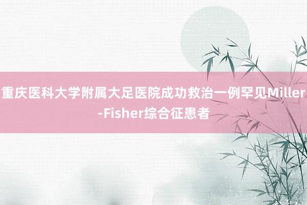 重庆医科大学附属大足医院成功救治一例罕见Miller-Fisher综合征患者