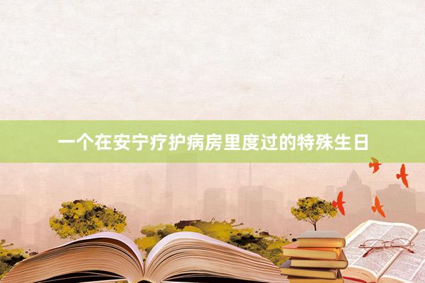 一个在安宁疗护病房里度过的特殊生日