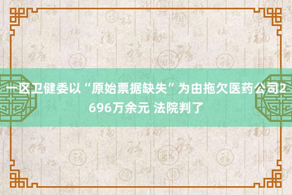 一区卫健委以“原始票据缺失”为由拖欠医药公司2696万余元 法院判了