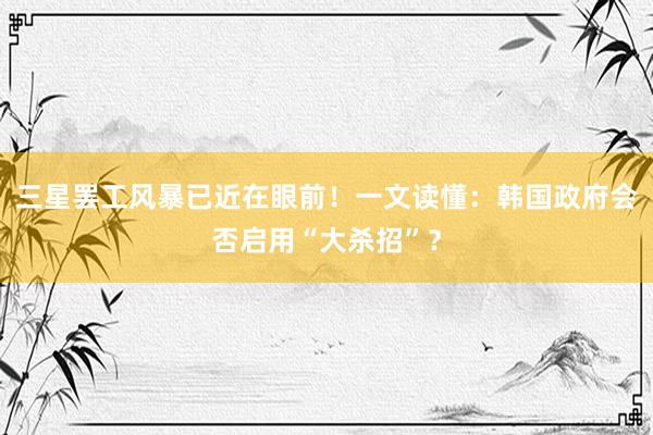 三星罢工风暴已近在眼前！一文读懂：韩国政府会否启用“大杀招”？
