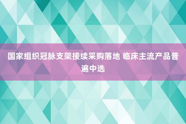 国家组织冠脉支架接续采购落地 临床主流产品普遍中选
