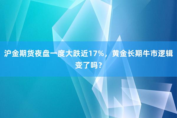 沪金期货夜盘一度大跌近17%，黄金长期牛市逻辑变了吗？