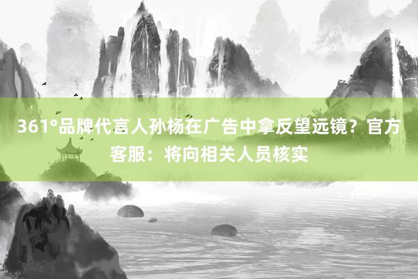361°品牌代言人孙杨在广告中拿反望远镜？官方客服：将向相关人员核实